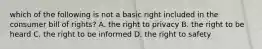 which of the following is not a basic right included in the consumer bill of rights? A. the right to privacy B. the right to be heard C. the right to be informed D. the right to safety