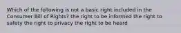 Which of the following is not a basic right included in the Consumer Bill of Rights? the right to be informed the right to safety the right to privacy the right to be heard