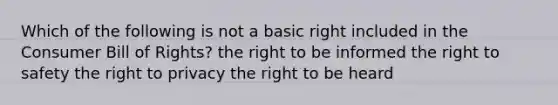 Which of the following is not a basic right included in the Consumer Bill of Rights? the right to be informed the right to safety the right to privacy the right to be heard