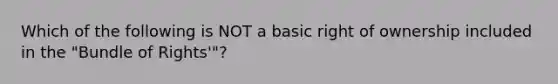 Which of the following is NOT a basic right of ownership included in the "Bundle of Rights'"?