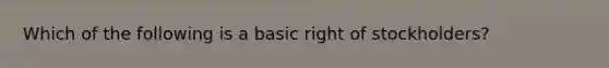 Which of the following is a basic right of stockholders?