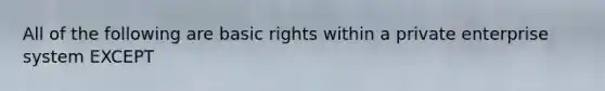 All of the following are basic rights within a private enterprise system EXCEPT