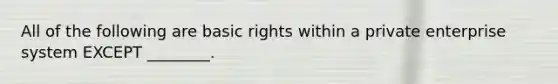 All of the following are basic rights within a private enterprise system EXCEPT ________.