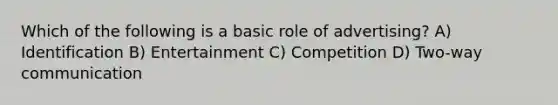 Which of the following is a basic role of advertising? A) Identification B) Entertainment C) Competition D) Two-way communication