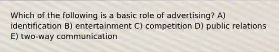 Which of the following is a basic role of advertising? A) identification B) entertainment C) competition D) public relations E) two-way communication