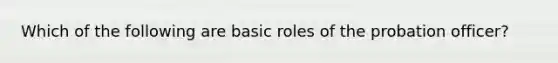 Which of the following are basic roles of the probation officer?