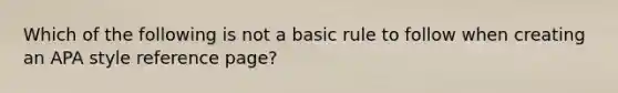 Which of the following is not a basic rule to follow when creating an APA style reference page?