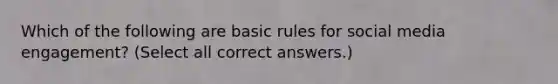 Which of the following are basic rules for social media engagement? (Select all correct answers.)