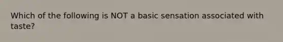 Which of the following is NOT a basic sensation associated with taste?