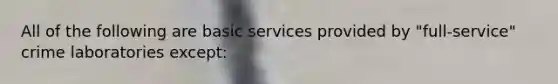 All of the following are basic services provided by "full-service" crime laboratories except: