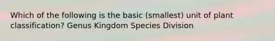 Which of the following is the basic (smallest) unit of plant classification? Genus Kingdom Species Division