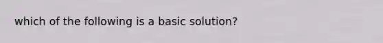 which of the following is a basic solution?