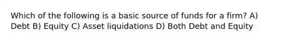 Which of the following is a basic source of funds for a firm? A) Debt B) Equity C) Asset liquidations D) Both Debt and Equity