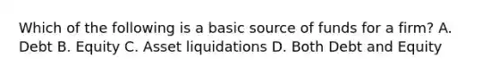 Which of the following is a basic source of funds for a firm? A. Debt B. Equity C. Asset liquidations D. Both Debt and Equity