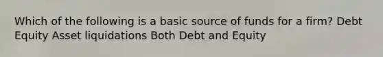 Which of the following is a basic source of funds for a firm? Debt Equity Asset liquidations Both Debt and Equity