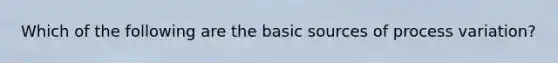 Which of the following are the basic sources of process variation?