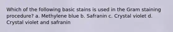 Which of the following basic stains is used in the Gram staining procedure? a. Methylene blue b. Safranin c. Crystal violet d. Crystal violet and safranin