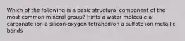 Which of the following is a basic structural component of the most common mineral group? Hints a water molecule a carbonate ion a silicon-oxygen tetrahedron a sulfate ion metallic bonds