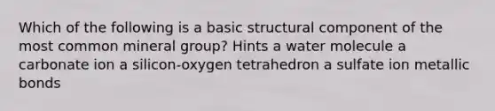 Which of the following is a basic structural component of the most common mineral group? Hints a water molecule a carbonate ion a silicon-oxygen tetrahedron a sulfate ion metallic bonds