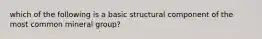 which of the following is a basic structural component of the most common mineral group?