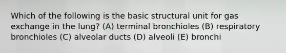 Which of the following is the basic structural unit for gas exchange in the lung? (A) terminal bronchioles (B) respiratory bronchioles (C) alveolar ducts (D) alveoli (E) bronchi