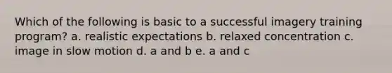 Which of the following is basic to a successful imagery training program? a. realistic expectations b. relaxed concentration c. image in slow motion d. a and b e. a and c