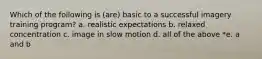 Which of the following is (are) basic to a successful imagery training program? a. realistic expectations b. relaxed concentration c. image in slow motion d. all of the above *e. a and b
