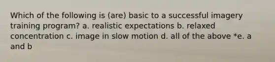 Which of the following is (are) basic to a successful imagery training program? a. realistic expectations b. relaxed concentration c. image in slow motion d. all of the above *e. a and b