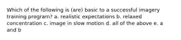 Which of the following is (are) basic to a successful imagery training program? a. realistic expectations b. relaxed concentration c. image in slow motion d. all of the above e. a and b