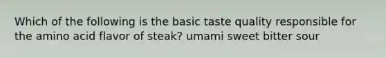 Which of the following is the basic taste quality responsible for the amino acid flavor of steak? umami sweet bitter sour