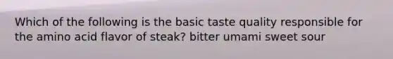 Which of the following is the basic taste quality responsible for the amino acid flavor of steak? bitter umami sweet sour