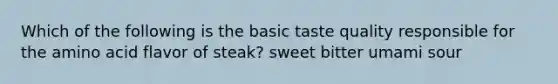 Which of the following is the basic taste quality responsible for the amino acid flavor of steak? sweet bitter umami sour