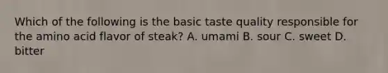 Which of the following is the basic taste quality responsible for the amino acid flavor of steak? A. umami B. sour C. sweet D. bitter