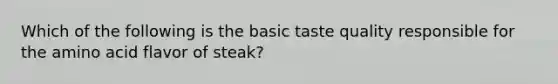 Which of the following is the basic taste quality responsible for the amino acid flavor of steak?