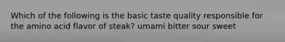 Which of the following is the basic taste quality responsible for the amino acid flavor of steak? umami bitter sour sweet