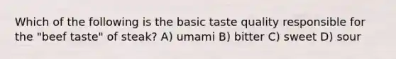 Which of the following is the basic taste quality responsible for the "beef taste" of steak? A) umami B) bitter C) sweet D) sour