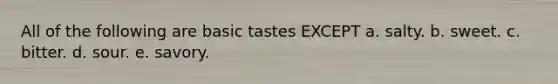 All of the following are basic tastes EXCEPT a. salty. b. sweet. c. bitter. d. sour. e. savory.