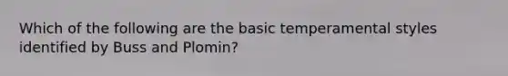 Which of the following are the basic temperamental styles identified by Buss and Plomin?