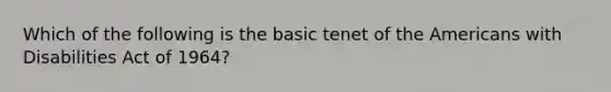 Which of the following is the basic tenet of the Americans with Disabilities Act of 1964?