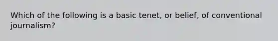 Which of the following is a basic tenet, or belief, of conventional journalism?