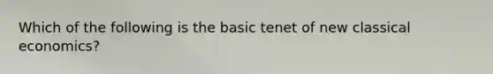 Which of the following is the basic tenet of new classical economics?