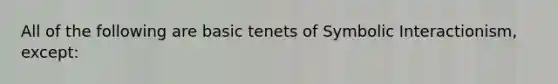 All of the following are basic tenets of Symbolic Interactionism, except: