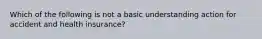 Which of the following is not a basic understanding action for accident and health insurance?