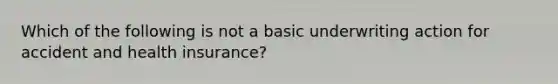 Which of the following is not a basic underwriting action for accident and health insurance?