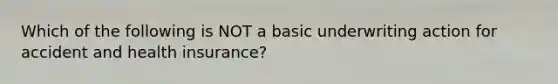 Which of the following is NOT a basic underwriting action for accident and health insurance?