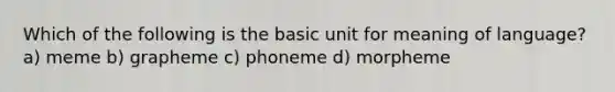 Which of the following is the basic unit for meaning of language? a) meme b) grapheme c) phoneme d) morpheme