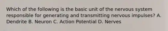 Which of the following is the basic unit of the nervous system responsible for generating and transmitting nervous impulses? A. Dendrite B. Neuron C. Action Potential D. Nerves