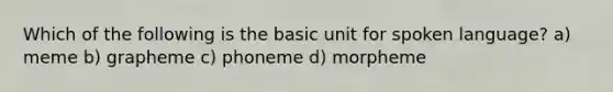 Which of the following is the basic unit for spoken language? a) meme b) grapheme c) phoneme d) morpheme