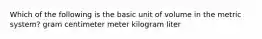 Which of the following is the basic unit of volume in the metric system? gram centimeter meter kilogram liter