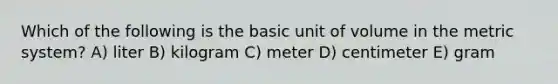 Which of the following is the basic unit of volume in the metric system? A) liter B) kilogram C) meter D) centimeter E) gram